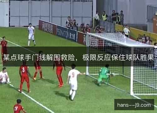 某点球手门线解围救险，极限反应保住球队胜果