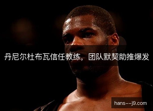 丹尼尔杜布瓦信任教练,团队默契助推爆发 丹尼尔杜布瓦信任教练,团队默契助推爆发