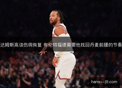 达姆斯高谈伤病恢复 布伦特福德需要他找回丹麦前腰的节奏 达姆斯高谈伤病恢复 布伦特福德需要他找回丹麦前腰的节奏